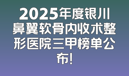 2025年度银川鼻翼软骨内收术整形医院三甲榜单公布！