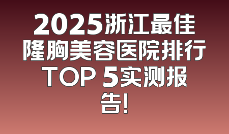 2025浙江最佳隆胸美容医院排行TOP 5实测报告！