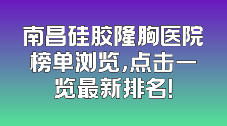 南昌硅胶隆胸医院榜单浏览，点击一览最新排名！