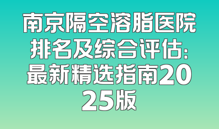 南京隔空溶脂医院排名及综合评估：最新精选指南2025版
