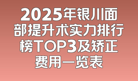 2025年银川面部提升术实力排行榜TOP3及矫正费用一览表