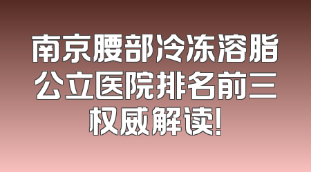 南京腰部冷冻溶脂公立医院排名前三权威解读！