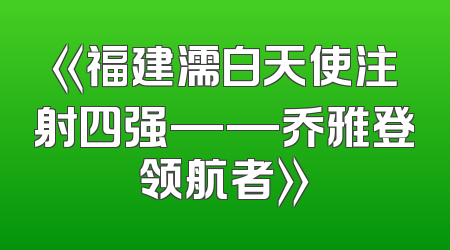《福建濡白天使注射四强——乔雅登领航者》