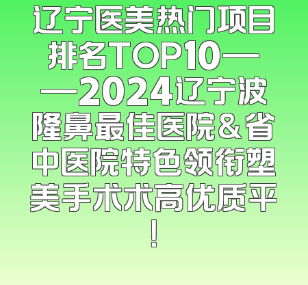 辽宁医美热门项目排名TOP10——2024辽宁波隆鼻最佳医院&省中医院特色领衔塑美手术术高优质平！