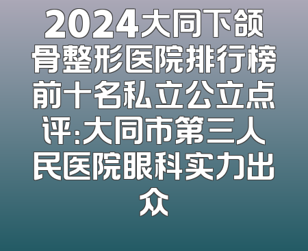 2024大同下颌骨整形医院排行榜前十名私立公立点评：大同市第三人民医院眼科实力出众