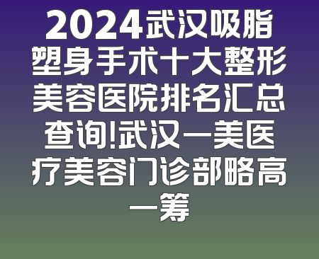 2024武汉吸脂塑身手术十大整形美容医院排名汇总查询！武汉一美医疗美容门诊部略高一筹