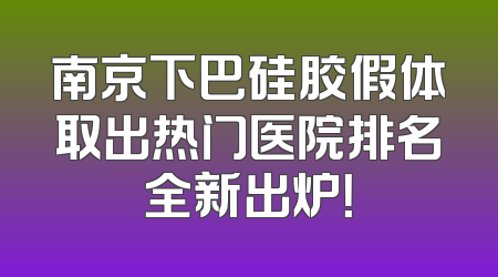 南京下巴硅胶假体取出热门医院排名全新出炉！