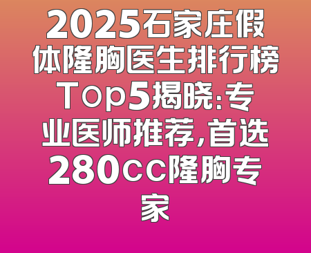 2025石家庄假体隆胸医生排行榜Top5揭晓：专业医师推荐，首选280cc隆胸专家