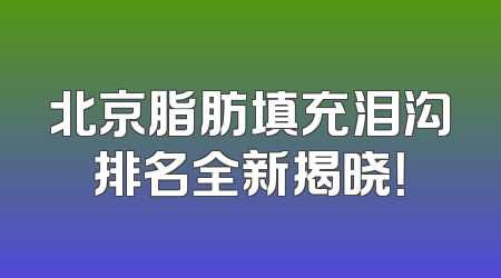 北京脂肪填充泪沟排名全新揭晓！