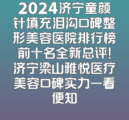2024济宁童颜针填充泪沟口碑整形美容医院排行榜前十名全新总评！济宁梁山雅悦医疗美容口碑实力一看便知