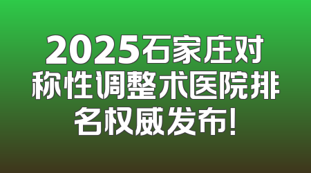 2025石家庄对称性调整术医院排名权威发布！