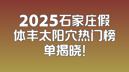 2025石家庄假体丰太阳穴热门榜单揭晓！