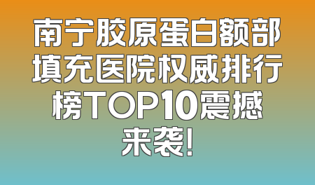 南宁胶原蛋白额部填充医院权威排行榜TOP10震撼来袭！