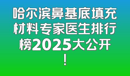 哈尔滨鼻基底填充材料专家医生排行榜2025大公开！