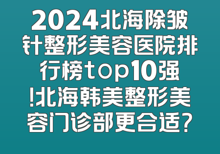2024北海除皱针整形美容医院排行榜top10强！北海韩美整形美容门诊部更合适？
