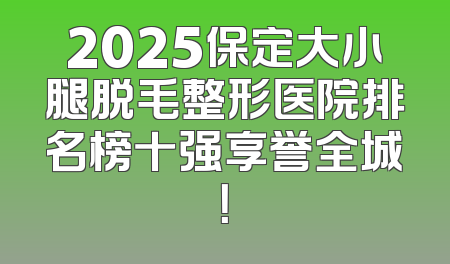 2025保定大小腿脱毛整形医院排名榜十强享誉全城！