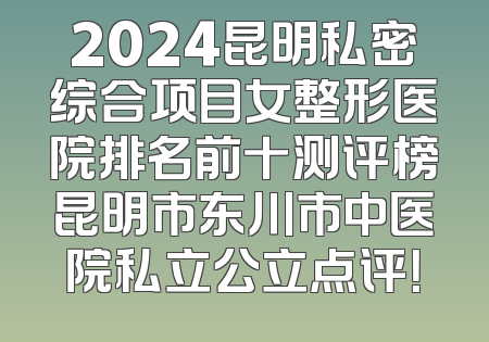 2024昆明私密综合项目女整形医院排名前十测评榜昆明市东川市中医院私立公立点评！