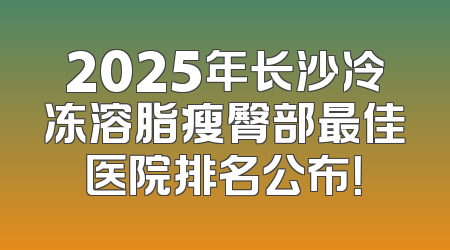 2025年长沙冷冻溶脂瘦臀部最佳医院排名公布！