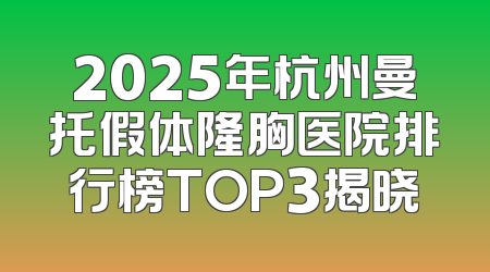 2025年杭州曼托假体隆胸医院排行榜TOP3揭晓