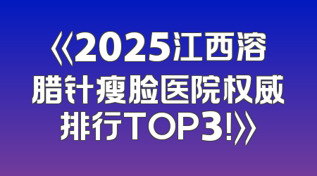 《2025江西溶腊针瘦脸医院权威排行TOP3！》