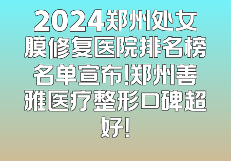 2024郑州处女膜修复医院排名榜名单宣布！郑州善雅医疗整形口碑超好！