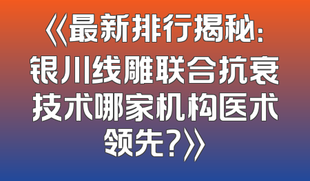 《最新排行揭秘：银川线雕联合抗衰技术哪家机构医术领先？》