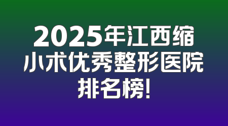 2025年江西缩小术优秀整形医院排名榜！