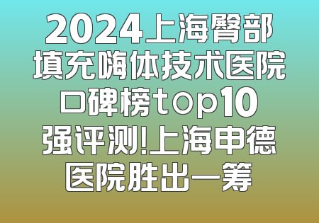 2024上海臀部填充嗨体技术医院口碑榜top10强评测！上海申德医院胜出一筹