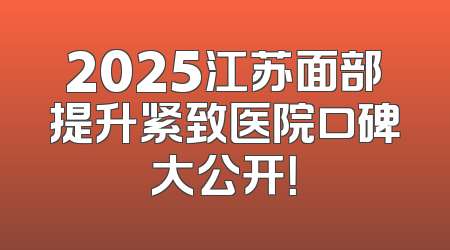2025江苏面部提升紧致医院口碑大公开！