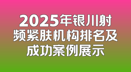 2025年银川射频紧肤机构排名及成功案例展示