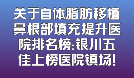 关于自体脂肪移植鼻根部填充提升医院排名榜：银川五佳上榜医院镇场！