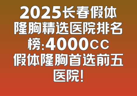 2025长春假体隆胸精选医院排名榜：4000cc假体隆胸首选前五医院！