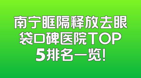 南宁眶隔释放去眼袋口碑医院TOP5排名一览！