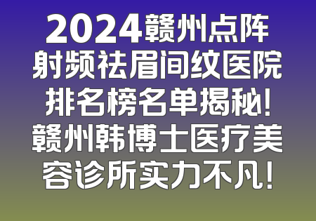 2024赣州点阵射频祛眉间纹医院排名榜名单揭秘！赣州韩博士医疗美容诊所实力不凡！