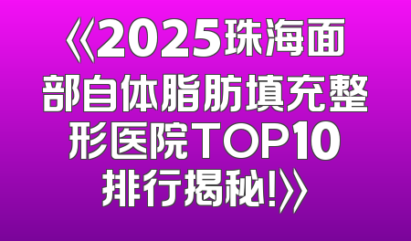 《2025珠海面部自体脂肪填充整形医院TOP10排行揭秘！》