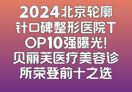 2024北京轮廓针口碑整形医院TOP10强曝光！贝丽芙医疗美容诊所荣登前十之选
