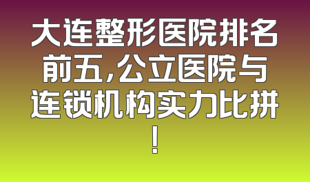 大连整形医院排名前五，公立医院与连锁机构实力比拼！