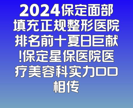 2024保定面部填充正规整形医院排名前十夏日巨献！保定星保医院医疗美容科实力口口相传