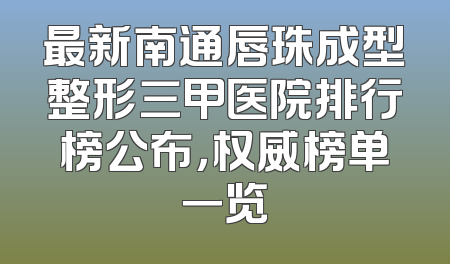 最新南通唇珠成型整形三甲医院排行榜公布，权威榜单一览