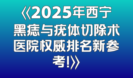 《2025年西宁黑痣与疣体切除术医院权威排名新参考!》