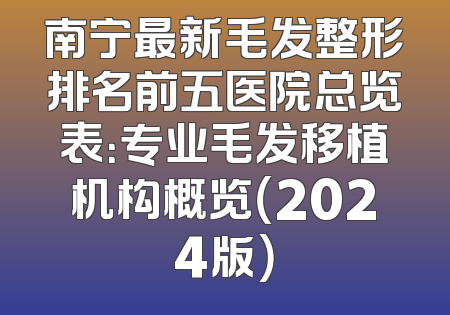 南宁最新毛发整形排名前五医院总览表：专业毛发移植机构概览（2024版）