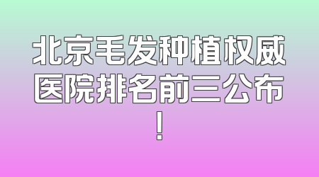 北京毛发种植权威医院排名前三公布！