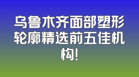 乌鲁木齐面部塑形轮廓精选前五佳机构！