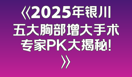 《2025年银川五大胸部增大手术专家PK大揭秘！》