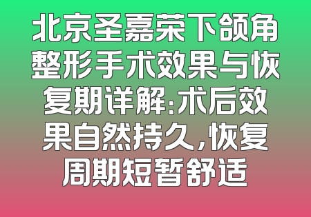 北京圣嘉荣下颌角整形手术效果与恢复期详解：术后效果自然持久，恢复周期短暂舒适