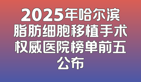 2025年哈尔滨脂肪细胞移植手术权威医院榜单前五公布