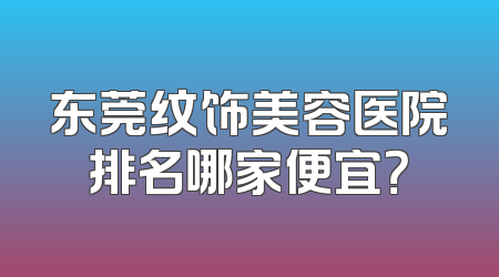 东莞纹饰美容医院排名哪家便宜？