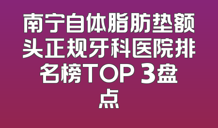 南宁自体脂肪垫额头正规牙科医院排名榜TOP 3盘点