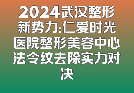 2024武汉整形新势力：仁爱时光医院整形美容中心法令纹去除实力对决