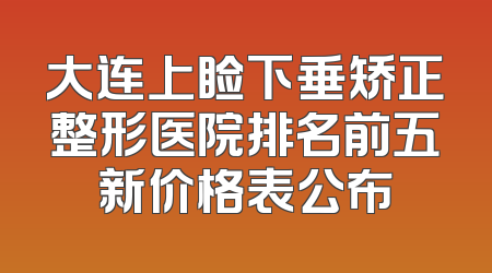 大连上睑下垂矫正整形医院排名前五新价格表公布